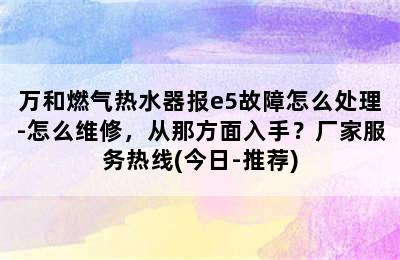 万和燃气热水器报e5故障怎么处理-怎么维修，从那方面入手？厂家服务热线(今日-推荐)