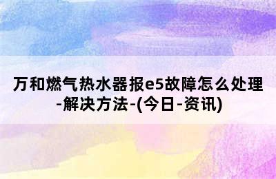 万和燃气热水器报e5故障怎么处理-解决方法-(今日-资讯)