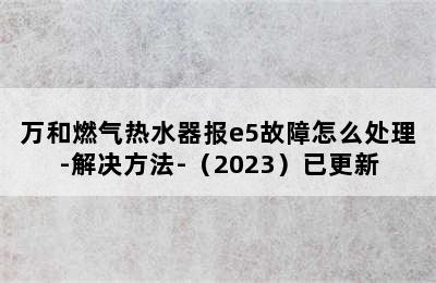 万和燃气热水器报e5故障怎么处理-解决方法-（2023）已更新