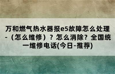 万和燃气热水器报e5故障怎么处理-（怎么维修）？怎么消除？全国统一维修电话(今日-推荐)