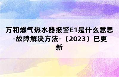 万和燃气热水器报警E1是什么意思-故障解决方法-（2023）已更新