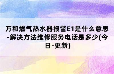 万和燃气热水器报警E1是什么意思-解决方法维修服务电话是多少(今日-更新)