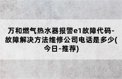 万和燃气热水器报警e1故障代码-故障解决方法维修公司电话是多少(今日-推荐)