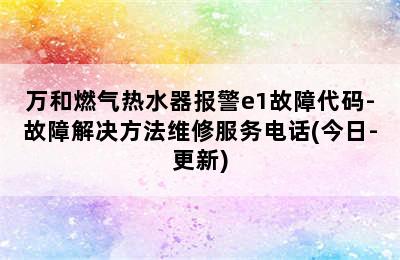 万和燃气热水器报警e1故障代码-故障解决方法维修服务电话(今日-更新)