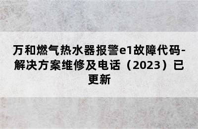 万和燃气热水器报警e1故障代码-解决方案维修及电话（2023）已更新