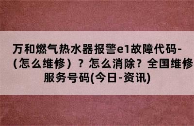 万和燃气热水器报警e1故障代码-（怎么维修）？怎么消除？全国维修服务号码(今日-资讯)