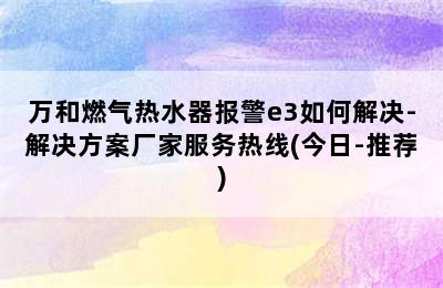 万和燃气热水器报警e3如何解决-解决方案厂家服务热线(今日-推荐)