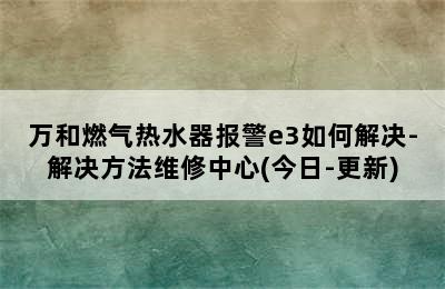 万和燃气热水器报警e3如何解决-解决方法维修中心(今日-更新)