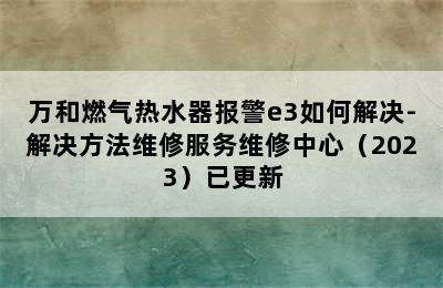 万和燃气热水器报警e3如何解决-解决方法维修服务维修中心（2023）已更新