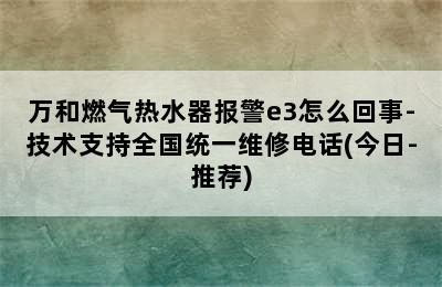 万和燃气热水器报警e3怎么回事-技术支持全国统一维修电话(今日-推荐)