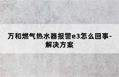 万和燃气热水器报警e3怎么回事-解决方案