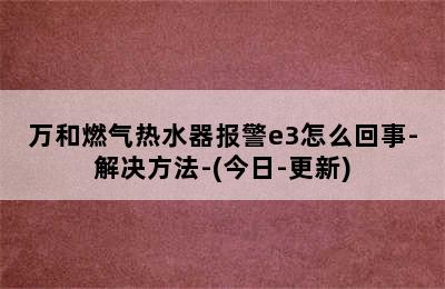 万和燃气热水器报警e3怎么回事-解决方法-(今日-更新)