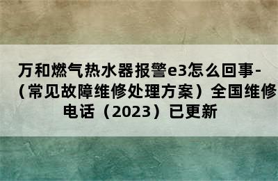 万和燃气热水器报警e3怎么回事-（常见故障维修处理方案）全国维修电话（2023）已更新