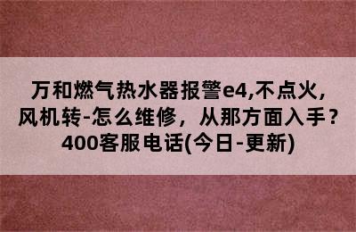 万和燃气热水器报警e4,不点火,风机转-怎么维修，从那方面入手？400客服电话(今日-更新)