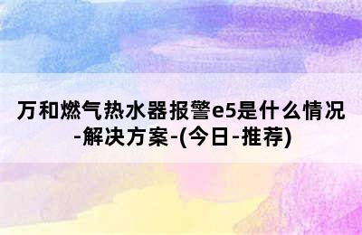 万和燃气热水器报警e5是什么情况-解决方案-(今日-推荐)