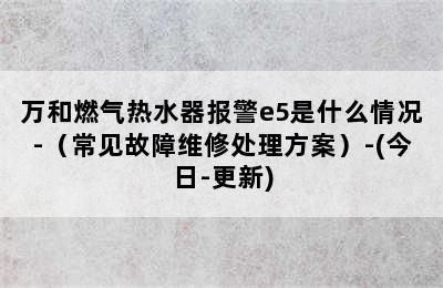 万和燃气热水器报警e5是什么情况-（常见故障维修处理方案）-(今日-更新)