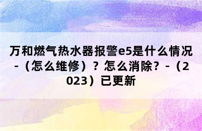 万和燃气热水器报警e5是什么情况-（怎么维修）？怎么消除？-（2023）已更新