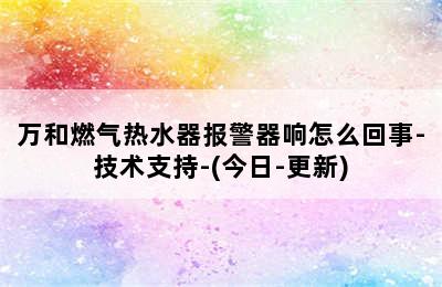 万和燃气热水器报警器响怎么回事-技术支持-(今日-更新)