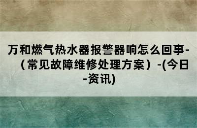 万和燃气热水器报警器响怎么回事-（常见故障维修处理方案）-(今日-资讯)