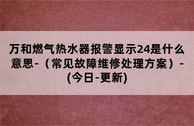 万和燃气热水器报警显示24是什么意思-（常见故障维修处理方案）-(今日-更新)