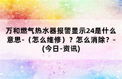 万和燃气热水器报警显示24是什么意思-（怎么维修）？怎么消除？-(今日-资讯)