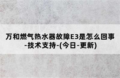 万和燃气热水器故障E3是怎么回事-技术支持-(今日-更新)