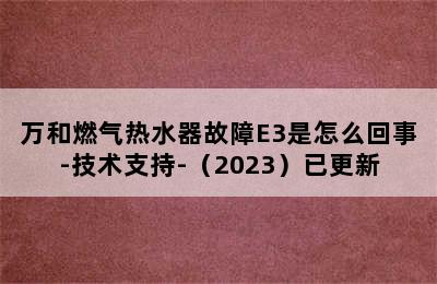 万和燃气热水器故障E3是怎么回事-技术支持-（2023）已更新