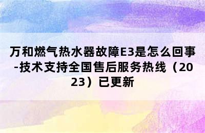 万和燃气热水器故障E3是怎么回事-技术支持全国售后服务热线（2023）已更新