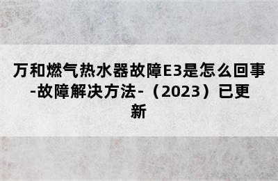 万和燃气热水器故障E3是怎么回事-故障解决方法-（2023）已更新