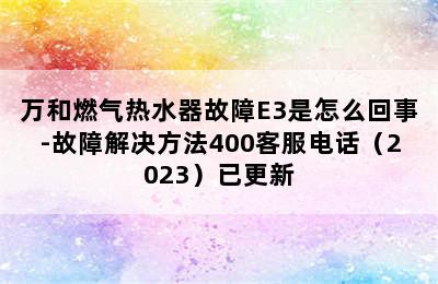 万和燃气热水器故障E3是怎么回事-故障解决方法400客服电话（2023）已更新