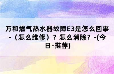 万和燃气热水器故障E3是怎么回事-（怎么维修）？怎么消除？-(今日-推荐)