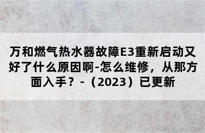 万和燃气热水器故障E3重新启动又好了什么原因啊-怎么维修，从那方面入手？-（2023）已更新