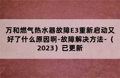 万和燃气热水器故障E3重新启动又好了什么原因啊-故障解决方法-（2023）已更新