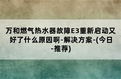 万和燃气热水器故障E3重新启动又好了什么原因啊-解决方案-(今日-推荐)