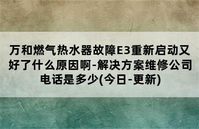 万和燃气热水器故障E3重新启动又好了什么原因啊-解决方案维修公司电话是多少(今日-更新)