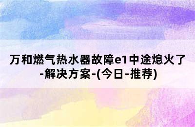 万和燃气热水器故障e1中途熄火了-解决方案-(今日-推荐)