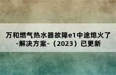 万和燃气热水器故障e1中途熄火了-解决方案-（2023）已更新