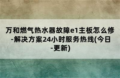 万和燃气热水器故障e1主板怎么修-解决方案24小时服务热线(今日-更新)