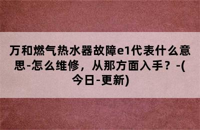 万和燃气热水器故障e1代表什么意思-怎么维修，从那方面入手？-(今日-更新)