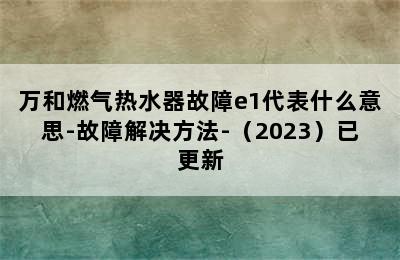 万和燃气热水器故障e1代表什么意思-故障解决方法-（2023）已更新