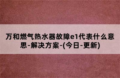 万和燃气热水器故障e1代表什么意思-解决方案-(今日-更新)