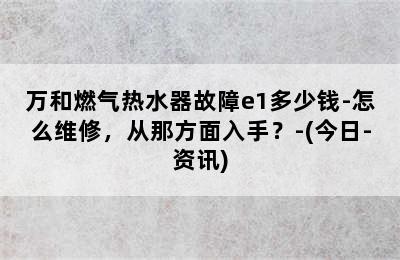 万和燃气热水器故障e1多少钱-怎么维修，从那方面入手？-(今日-资讯)