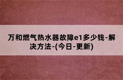 万和燃气热水器故障e1多少钱-解决方法-(今日-更新)