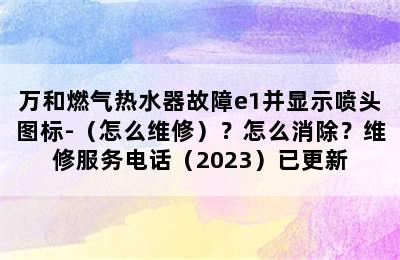 万和燃气热水器故障e1并显示喷头图标-（怎么维修）？怎么消除？维修服务电话（2023）已更新