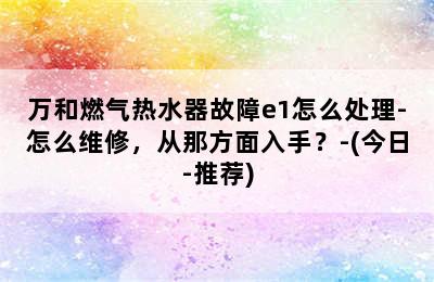 万和燃气热水器故障e1怎么处理-怎么维修，从那方面入手？-(今日-推荐)