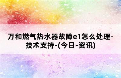 万和燃气热水器故障e1怎么处理-技术支持-(今日-资讯)