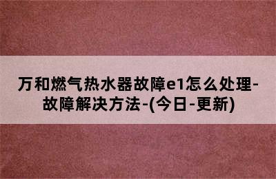 万和燃气热水器故障e1怎么处理-故障解决方法-(今日-更新)