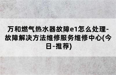 万和燃气热水器故障e1怎么处理-故障解决方法维修服务维修中心(今日-推荐)