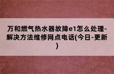 万和燃气热水器故障e1怎么处理-解决方法维修网点电话(今日-更新)