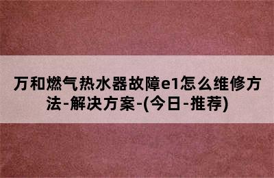 万和燃气热水器故障e1怎么维修方法-解决方案-(今日-推荐)